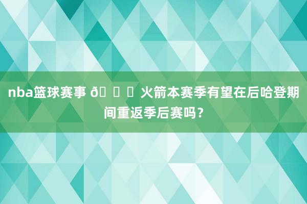 nba篮球赛事 👀火箭本赛季有望在后哈登期间重返季后赛吗？