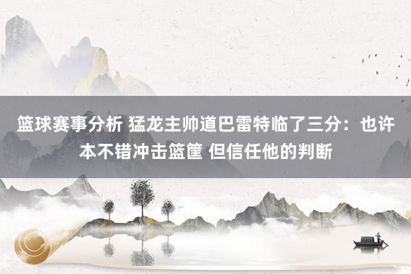 篮球赛事分析 猛龙主帅道巴雷特临了三分：也许本不错冲击篮筐 但信任他的判断