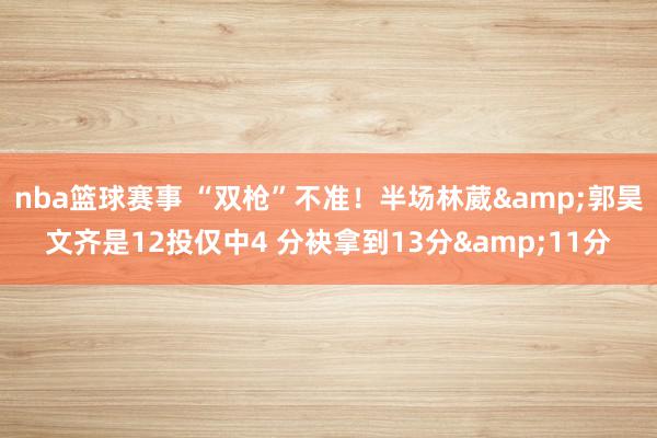 nba篮球赛事 “双枪”不准！半场林葳&郭昊文齐是12投仅中4 分袂拿到13分&11分