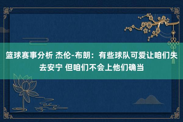 篮球赛事分析 杰伦-布朗：有些球队可爱让咱们失去安宁 但咱们不会上他们确当