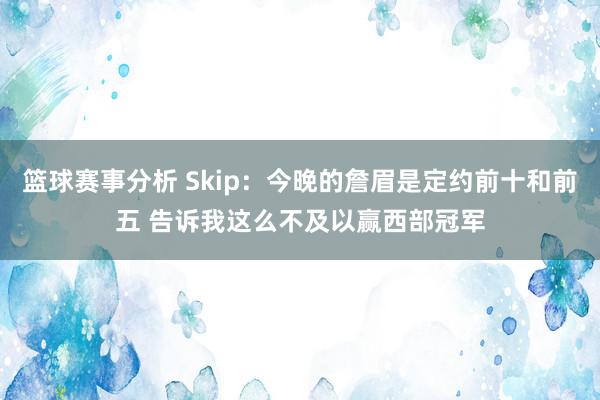 篮球赛事分析 Skip：今晚的詹眉是定约前十和前五 告诉我这么不及以赢西部冠军