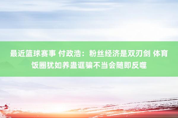 最近篮球赛事 付政浩：粉丝经济是双刃剑 体育饭圈犹如养蛊诓骗不当会随即反噬