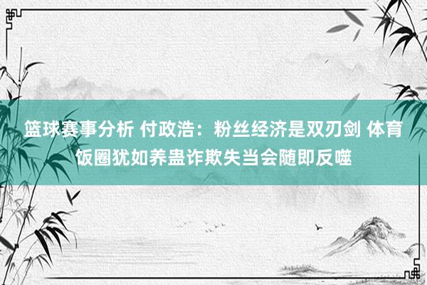 篮球赛事分析 付政浩：粉丝经济是双刃剑 体育饭圈犹如养蛊诈欺失当会随即反噬