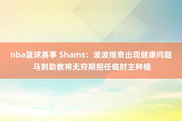 nba篮球赛事 Shams：波波维奇出现健康问题 马刺助教将无穷期担任临时主种植