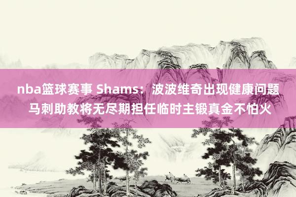 nba篮球赛事 Shams：波波维奇出现健康问题 马刺助教将无尽期担任临时主锻真金不怕火