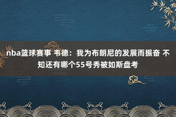 nba篮球赛事 韦德：我为布朗尼的发展而振奋 不知还有哪个55号秀被如斯盘考