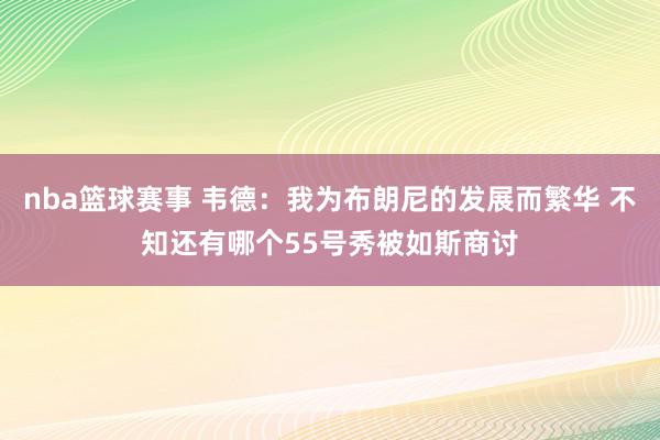 nba篮球赛事 韦德：我为布朗尼的发展而繁华 不知还有哪个55号秀被如斯商讨