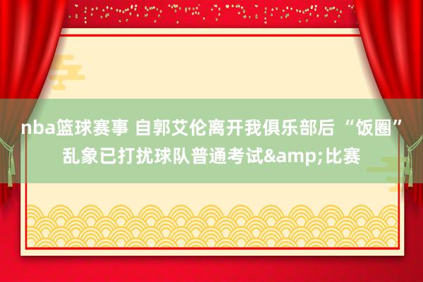 nba篮球赛事 自郭艾伦离开我俱乐部后 “饭圈”乱象已打扰球队普通考试&比赛