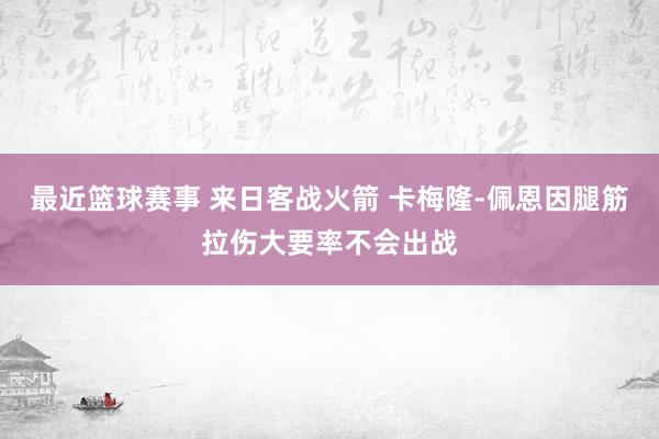 最近篮球赛事 来日客战火箭 卡梅隆-佩恩因腿筋拉伤大要率不会出战