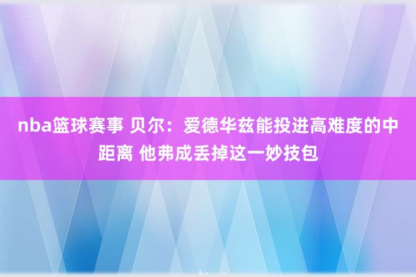 nba篮球赛事 贝尔：爱德华兹能投进高难度的中距离 他弗成丢掉这一妙技包