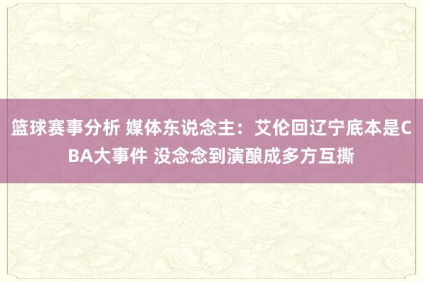 篮球赛事分析 媒体东说念主：艾伦回辽宁底本是CBA大事件 没念念到演酿成多方互撕