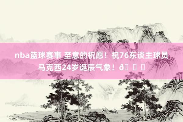 nba篮球赛事 至意的祝愿！祝76东谈主球员马克西24岁诞辰气象！🎂