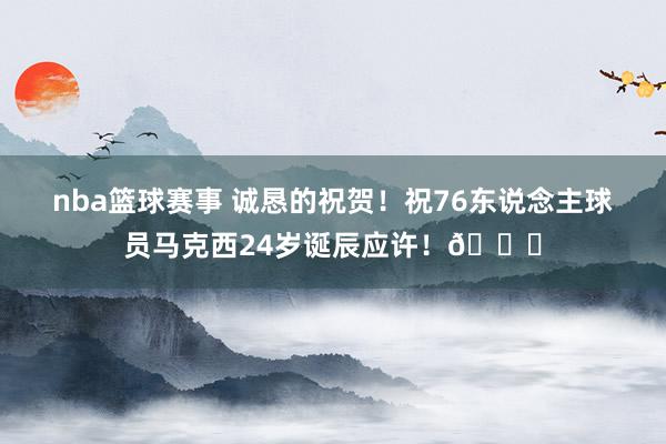 nba篮球赛事 诚恳的祝贺！祝76东说念主球员马克西24岁诞辰应许！🎂