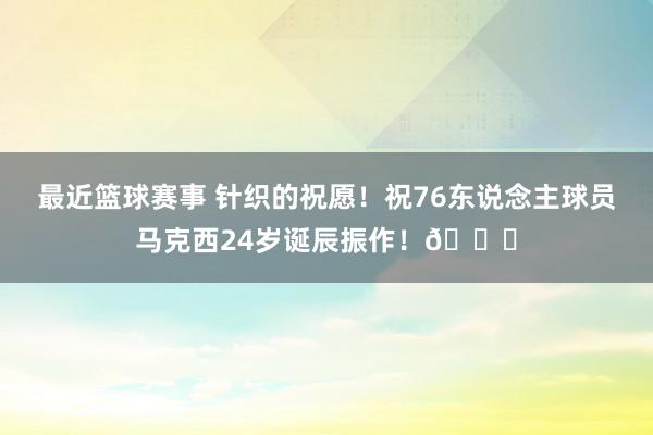 最近篮球赛事 针织的祝愿！祝76东说念主球员马克西24岁诞辰振作！🎂