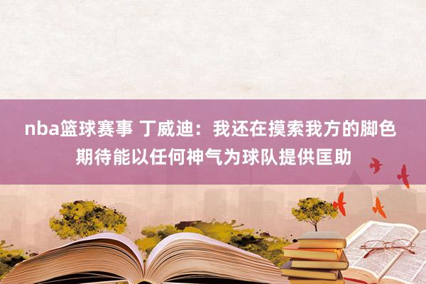 nba篮球赛事 丁威迪：我还在摸索我方的脚色 期待能以任何神气为球队提供匡助