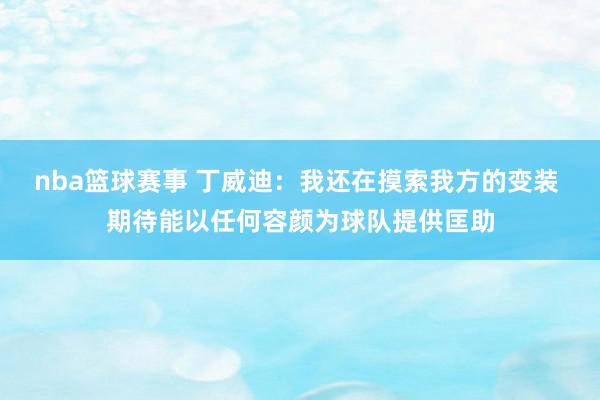 nba篮球赛事 丁威迪：我还在摸索我方的变装 期待能以任何容颜为球队提供匡助