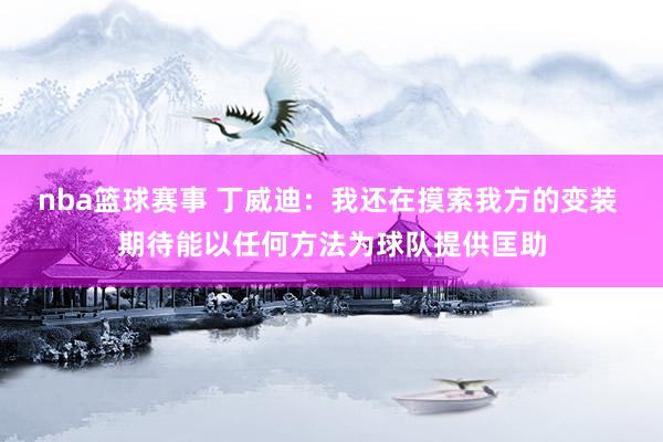 nba篮球赛事 丁威迪：我还在摸索我方的变装 期待能以任何方法为球队提供匡助