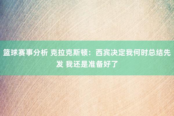 篮球赛事分析 克拉克斯顿：西宾决定我何时总结先发 我还是准备好了