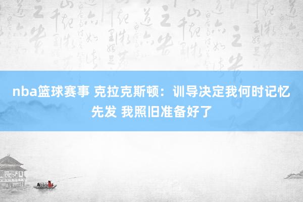 nba篮球赛事 克拉克斯顿：训导决定我何时记忆先发 我照旧准备好了