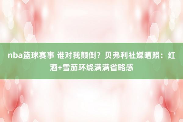 nba篮球赛事 谁对我颠倒？贝弗利社媒晒照：红酒+雪茄环绕满满省略感