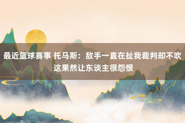 最近篮球赛事 托马斯：敌手一直在扯我裁判却不吹 这果然让东谈主很怨恨