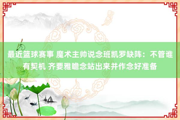 最近篮球赛事 魔术主帅说念班凯罗缺阵：不管谁有契机 齐要雅瞻念站出来并作念好准备