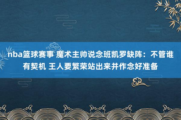 nba篮球赛事 魔术主帅说念班凯罗缺阵：不管谁有契机 王人要繁荣站出来并作念好准备