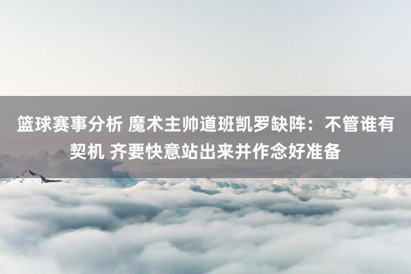 篮球赛事分析 魔术主帅道班凯罗缺阵：不管谁有契机 齐要快意站出来并作念好准备