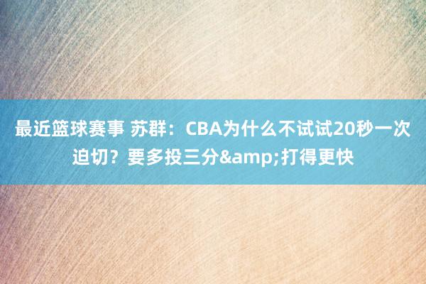 最近篮球赛事 苏群：CBA为什么不试试20秒一次迫切？要多投三分&打得更快