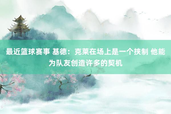 最近篮球赛事 基德：克莱在场上是一个挟制 他能为队友创造许多的契机