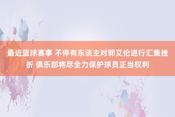 最近篮球赛事 不停有东谈主对郭艾伦进行汇集挫折 俱乐部将尽全力保护球员正当权利