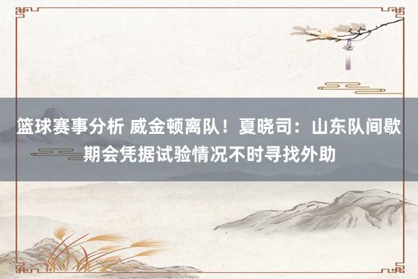 篮球赛事分析 威金顿离队！夏晓司：山东队间歇期会凭据试验情况不时寻找外助