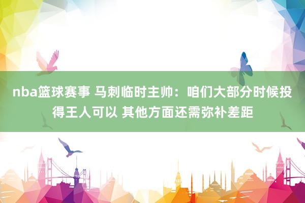 nba篮球赛事 马刺临时主帅：咱们大部分时候投得王人可以 其他方面还需弥补差距