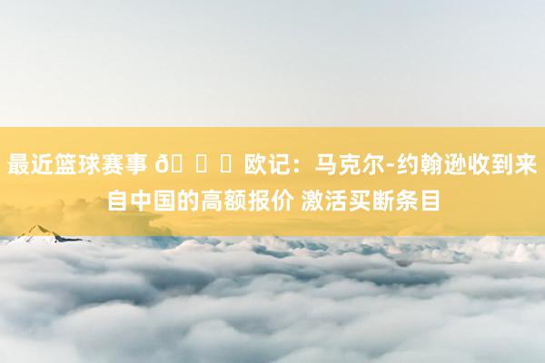 最近篮球赛事 👀欧记：马克尔-约翰逊收到来自中国的高额报价 激活买断条目