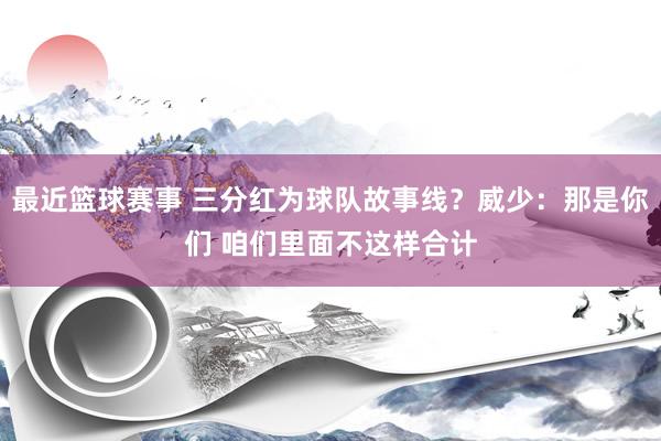 最近篮球赛事 三分红为球队故事线？威少：那是你们 咱们里面不这样合计