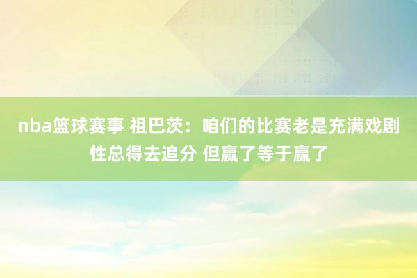 nba篮球赛事 祖巴茨：咱们的比赛老是充满戏剧性总得去追分 但赢了等于赢了