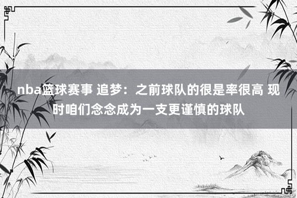 nba篮球赛事 追梦：之前球队的很是率很高 现时咱们念念成为一支更谨慎的球队