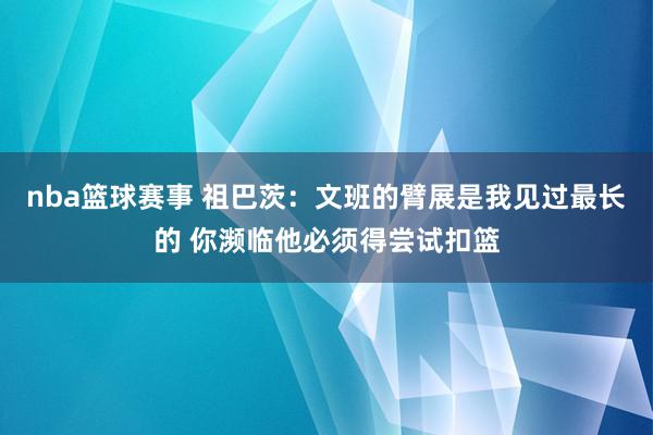 nba篮球赛事 祖巴茨：文班的臂展是我见过最长的 你濒临他必须得尝试扣篮