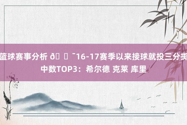 篮球赛事分析 🎯16-17赛季以来接球就投三分掷中数TOP3：希尔德 克莱 库里