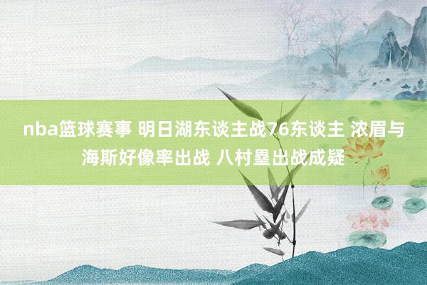 nba篮球赛事 明日湖东谈主战76东谈主 浓眉与海斯好像率出战 八村塁出战成疑