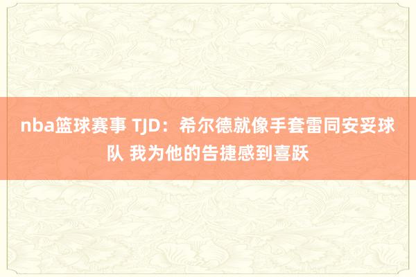 nba篮球赛事 TJD：希尔德就像手套雷同安妥球队 我为他的告捷感到喜跃