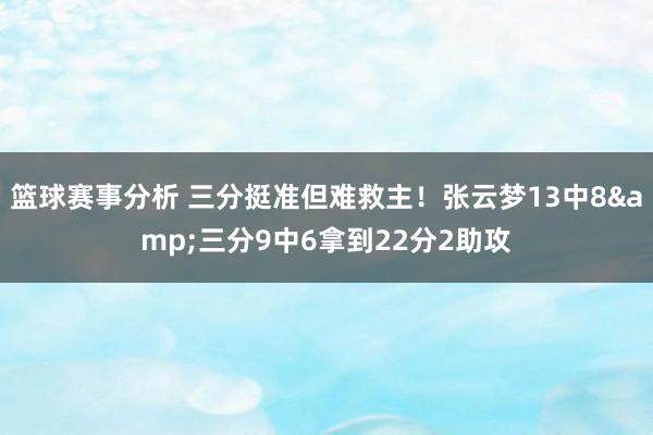 篮球赛事分析 三分挺准但难救主！张云梦13中8&三分9中6拿到22分2助攻