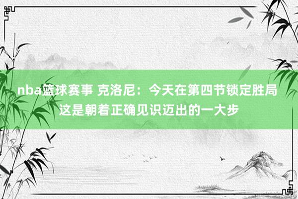 nba篮球赛事 克洛尼：今天在第四节锁定胜局 这是朝着正确见识迈出的一大步