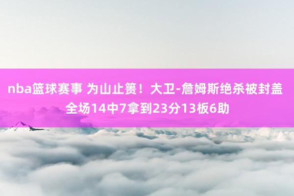 nba篮球赛事 为山止篑！大卫-詹姆斯绝杀被封盖 全场14中7拿到23分13板6助