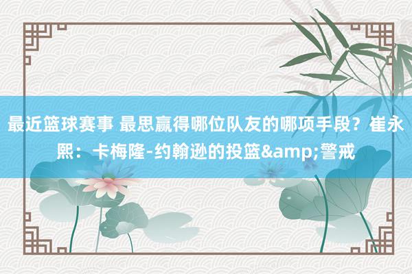 最近篮球赛事 最思赢得哪位队友的哪项手段？崔永熙：卡梅隆-约翰逊的投篮&警戒