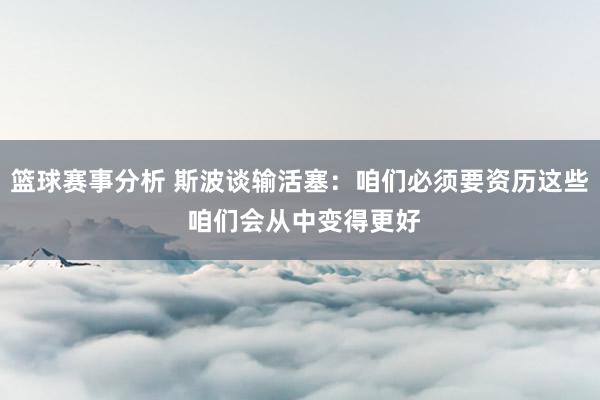 篮球赛事分析 斯波谈输活塞：咱们必须要资历这些 咱们会从中变得更好