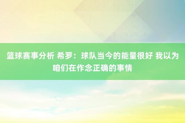 篮球赛事分析 希罗：球队当今的能量很好 我以为咱们在作念正确的事情