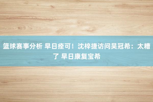 篮球赛事分析 早日痊可！沈梓捷访问吴冠希：太糟了 早日康复宝希