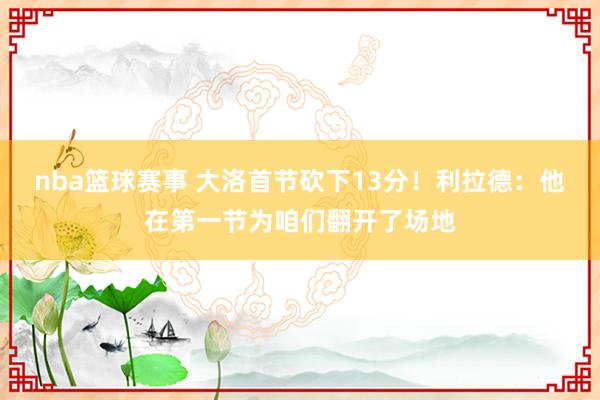 nba篮球赛事 大洛首节砍下13分！利拉德：他在第一节为咱们翻开了场地