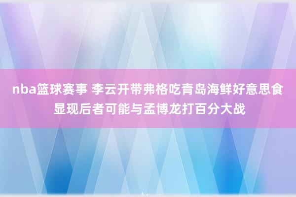 nba篮球赛事 李云开带弗格吃青岛海鲜好意思食 显现后者可能与孟博龙打百分大战